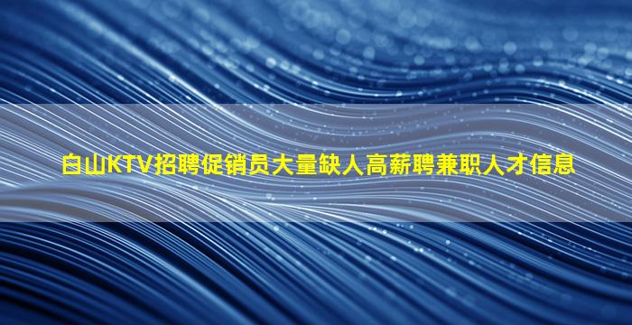 白山KTV招聘促销员大量缺人高薪聘兼职人才信息